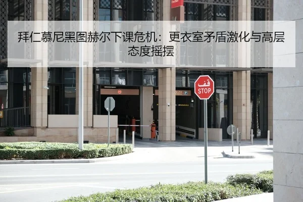 拜仁慕尼黑图赫尔下课危机：更衣室矛盾激化与高层态度摇摆