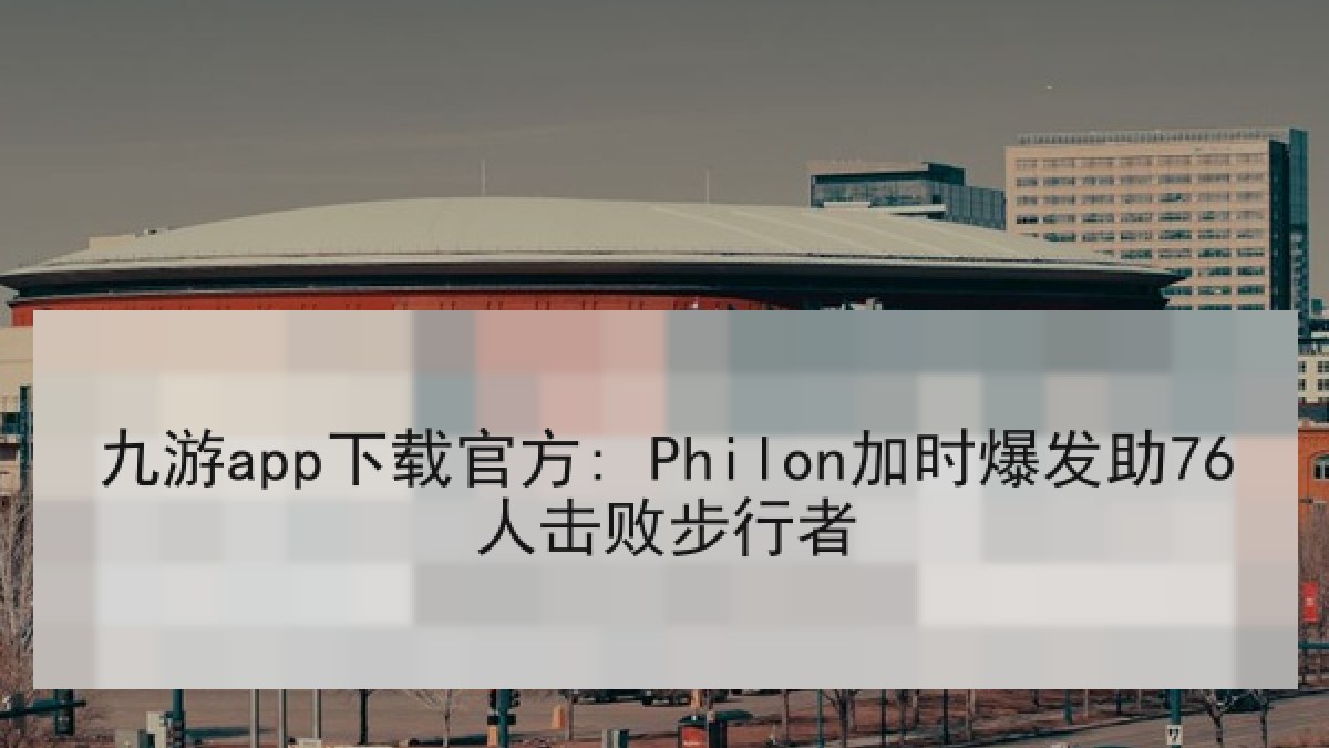 九游app下载官方: Philon加时爆发助76人击败步行者