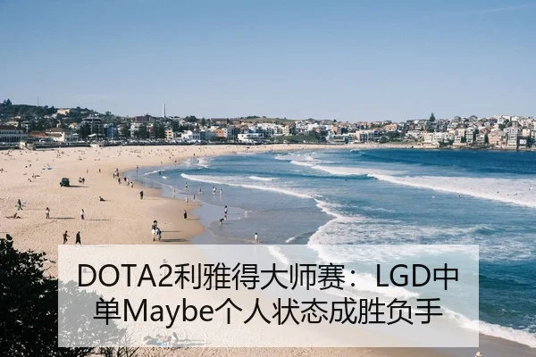 DOTA2利雅得大师赛：LGD中单Maybe个人状态成胜负手