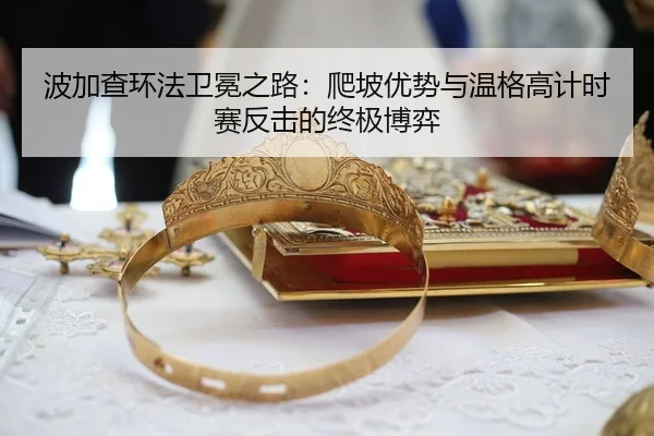 波加查环法卫冕之路：爬坡优势与温格高计时赛反击的终极博弈