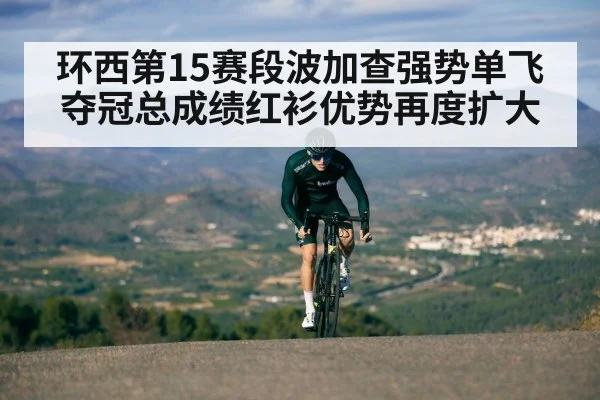 环西第15赛段波加查强势单飞夺冠总成绩红衫优势再度扩大