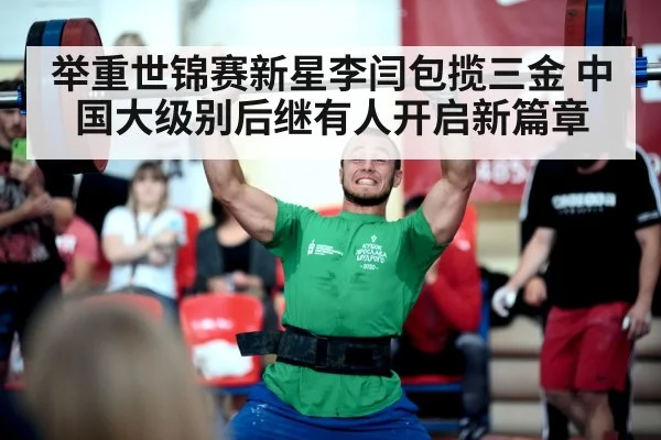 举重世锦赛新星李闫包揽三金 中国大级别后继有人开启新篇章