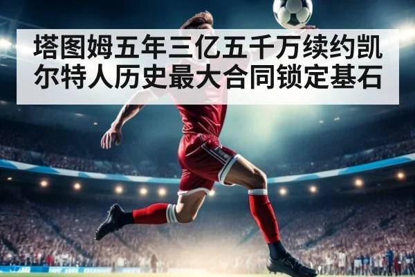 塔图姆五年三亿五千万续约凯尔特人历史最大合同锁定基石