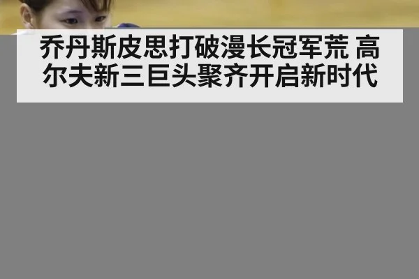 乔丹斯皮思打破漫长冠军荒 高尔夫新三巨头聚齐开启新时代