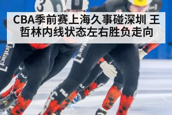 CBA季前赛上海久事碰深圳 王哲林内线状态左右胜负走向